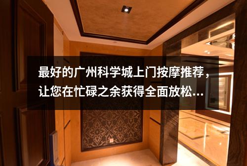 最好的广州科学城上门按摩推荐，让您在忙碌之余获得全面放松和缓解压力的体验