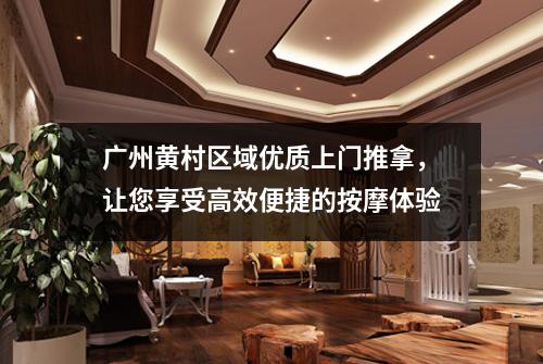 广州黄村区域优质上门推拿，让您享受高效便捷的按摩体验