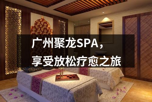 广州聚龙SPA，享受放松疗愈之旅