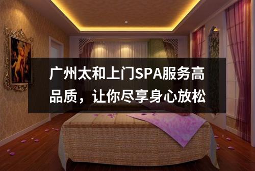 广州太和上门SPA服务高品质，让你尽享身心放松