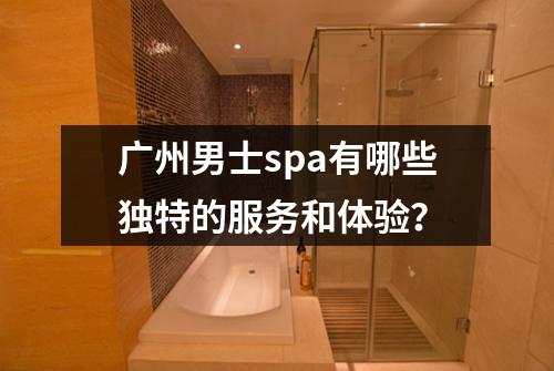 广州男士spa有哪些独特的服务和体验？
