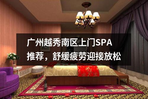 广州越秀南区上门SPA推荐，舒缓疲劳迎接放松