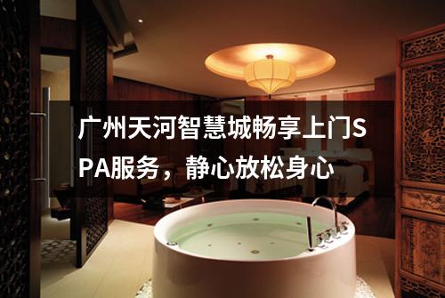 广州天河智慧城畅享上门SPA服务，静心放松身心