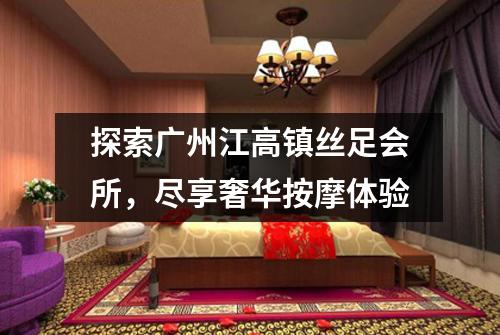 探索广州江高镇丝足会所，尽享奢华按摩体验