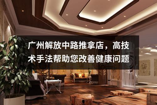 广州解放中路推拿店，高技术手法帮助您改善健康问题