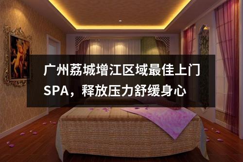 广州荔城增江区域最佳上门SPA，释放压力舒缓身心