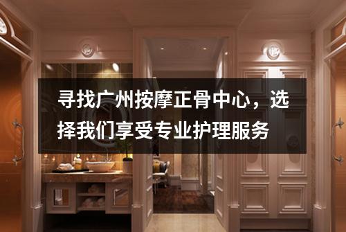 寻找广州按摩正骨中心，选择我们享受专业护理服务