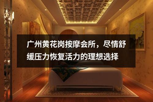 广州黄花岗按摩会所，尽情舒缓压力恢复活力的理想选择