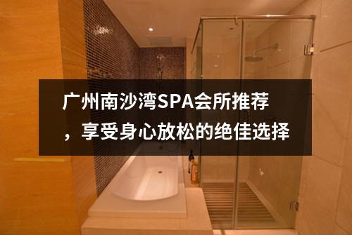 广州南沙湾SPA会所推荐，享受身心放松的绝佳选择