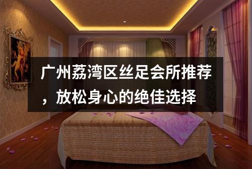 广州荔湾区丝足会所推荐，放松身心的绝佳选择