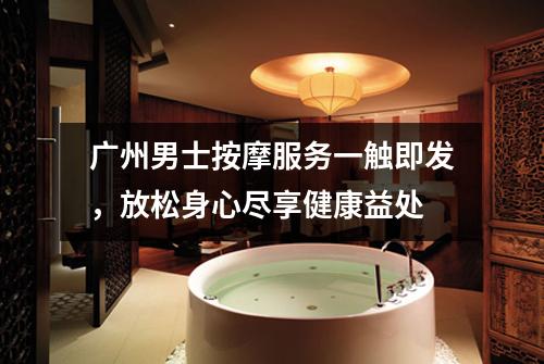广州男士按摩服务一触即发，放松身心尽享健康益处