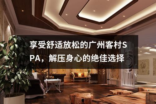 享受舒适放松的广州客村SPA，解压身心的绝佳选择