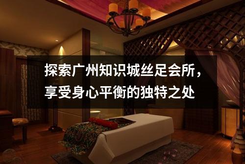 探索广州知识城丝足会所，享受身心平衡的独特之处