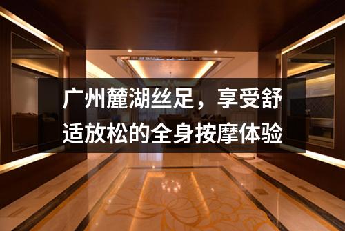 广州麓湖丝足，享受舒适放松的全身按摩体验
