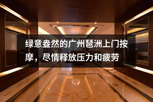 绿意盎然的广州琶洲上门按摩，尽情释放压力和疲劳