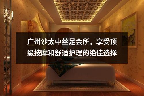 广州沙太中丝足会所，享受顶级按摩和舒适护理的绝佳选择