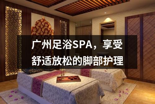 广州足浴SPA，享受舒适放松的脚部护理