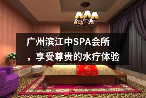 广州滨江中SPA会所，享受尊贵的水疗体验
