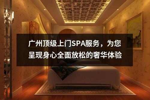 广州顶级上门SPA服务，为您呈现身心全面放松的奢华体验
