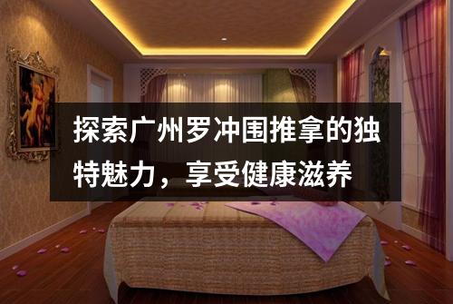 探索广州罗冲围推拿的独特魅力，享受健康滋养