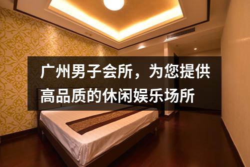 广州男子会所，为您提供高品质的休闲娱乐场所