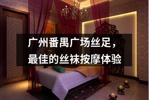 广州番禺广场丝足，最佳的丝袜按摩体验