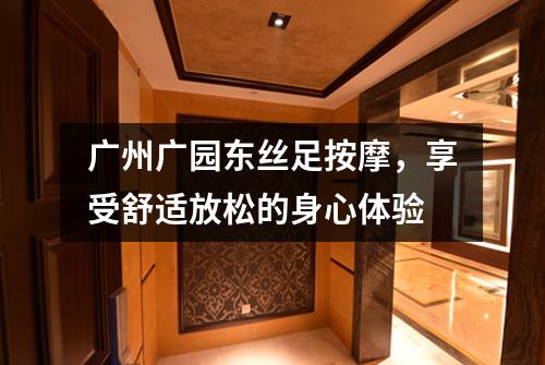 广州广园东丝足按摩，享受舒适放松的身心体验