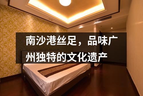 南沙港丝足，品味广州独特的文化遗产