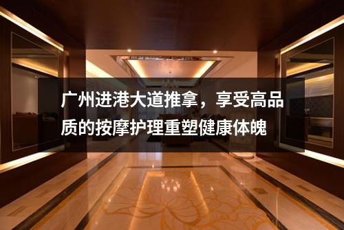 广州进港大道推拿，享受高品质的按摩护理重塑健康体魄