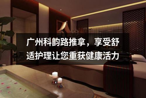 广州科韵路推拿，享受舒适护理让您重获健康活力