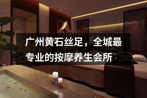 广州黄石丝足，全城最专业的按摩养生会所