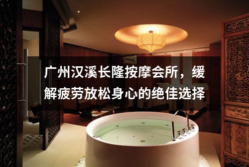 广州汉溪长隆按摩会所，缓解疲劳放松身心的绝佳选择
