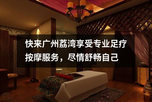 快来广州荔湾享受专业足疗按摩服务，尽情舒畅自己