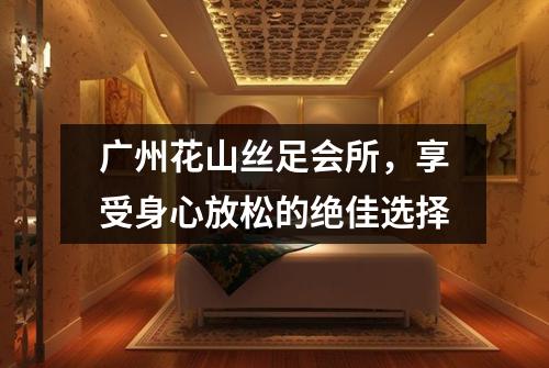 广州花山丝足会所，享受身心放松的绝佳选择