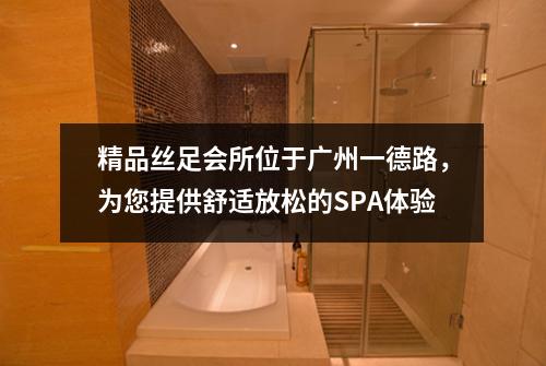 精品丝足会所位于广州一德路，为您提供舒适放松的SPA体验
