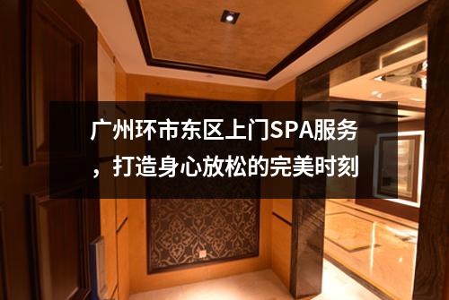 广州环市东区上门SPA服务，打造身心放松的完美时刻