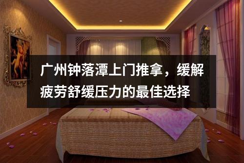 广州钟落潭上门推拿，缓解疲劳舒缓压力的最佳选择