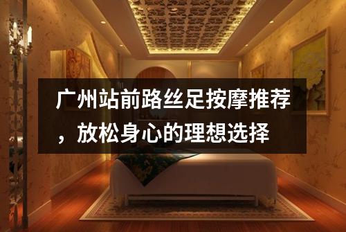广州站前路丝足按摩推荐，放松身心的理想选择