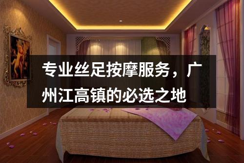 专业丝足按摩服务，广州江高镇的必选之地