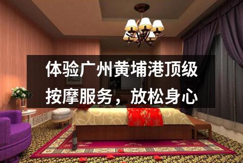 体验广州黄埔港顶级按摩服务，放松身心