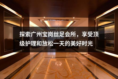 探索广州宝岗丝足会所，享受顶级护理和放松一天的美好时光
