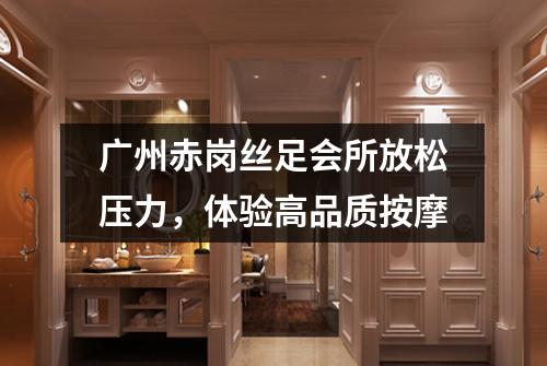 广州赤岗丝足会所放松压力，体验高品质按摩