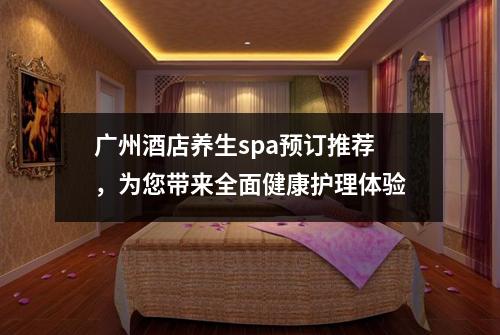 广州酒店养生spa预订推荐，为您带来全面健康护理体验