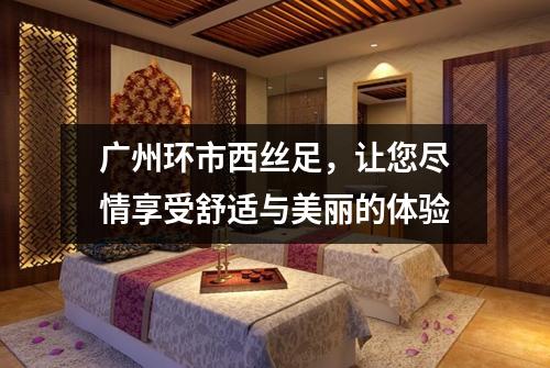 广州环市西丝足，让您尽情享受舒适与美丽的体验