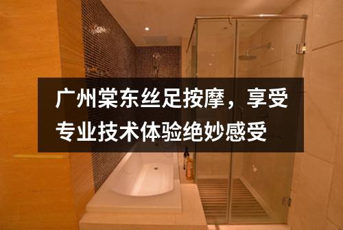 广州棠东丝足按摩，享受专业技术体验绝妙感受