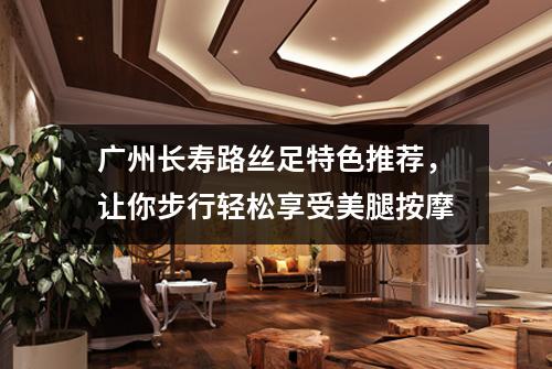 广州长寿路丝足特色推荐，让你步行轻松享受美腿按摩