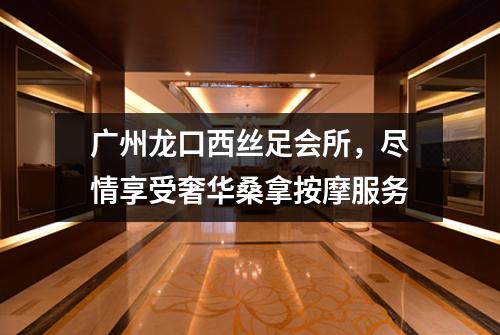 广州龙口西丝足会所，尽情享受奢华桑拿按摩服务