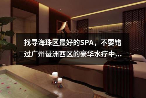 找寻海珠区最好的SPA，不要错过广州琶洲西区的豪华水疗中心