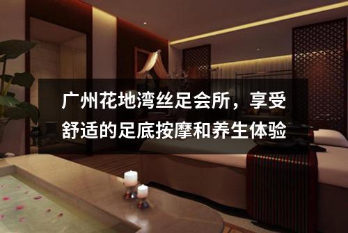 广州花地湾丝足会所，享受舒适的足底按摩和养生体验
