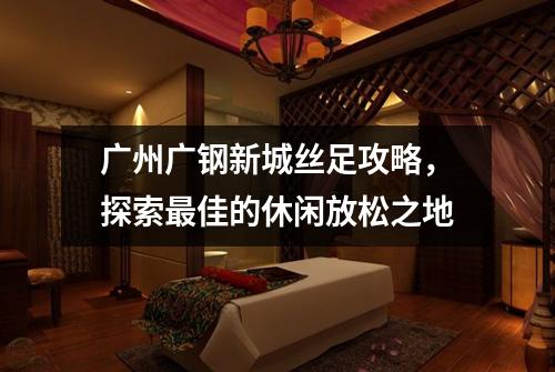 广州广钢新城丝足攻略，探索最佳的休闲放松之地